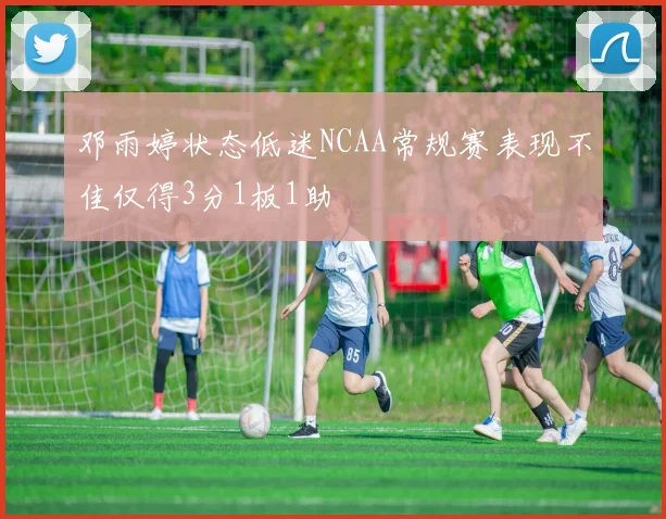 邓雨婷状态低迷NCAA常规赛表现不佳仅得3分1板1助