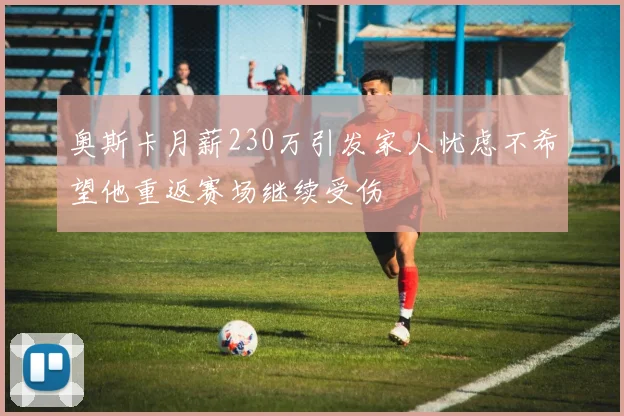 奥斯卡月薪230万引发家人忧虑不希望他重返赛场继续受伤