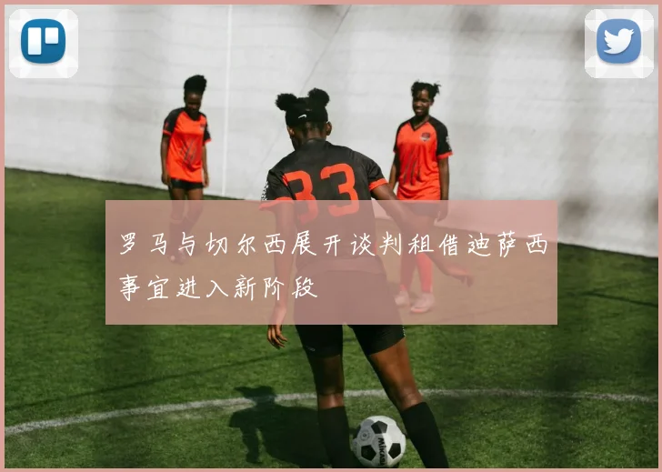 罗马与切尔西展开谈判租借迪萨西事宜进入新阶段