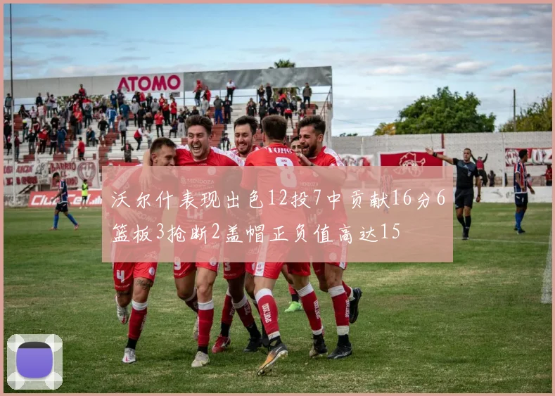 沃尔什表现出色12投7中贡献16分6篮板3抢断2盖帽正负值高达15