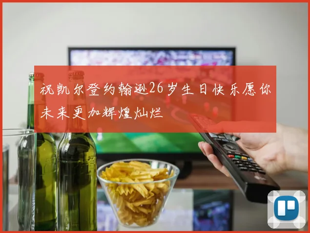 祝凯尔登约翰逊26岁生日快乐愿你未来更加辉煌灿烂