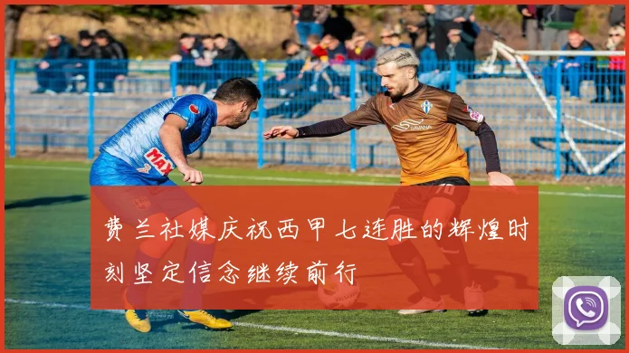 费兰社媒庆祝西甲七连胜的辉煌时刻坚定信念继续前行