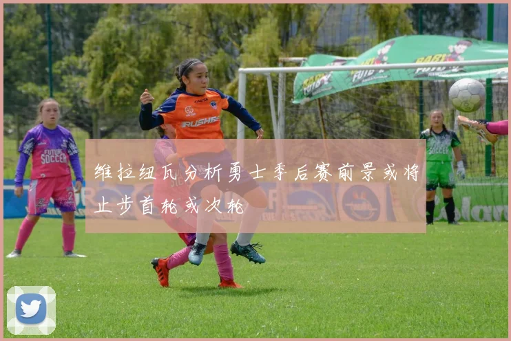 维拉纽瓦分析勇士季后赛前景或将止步首轮或次轮