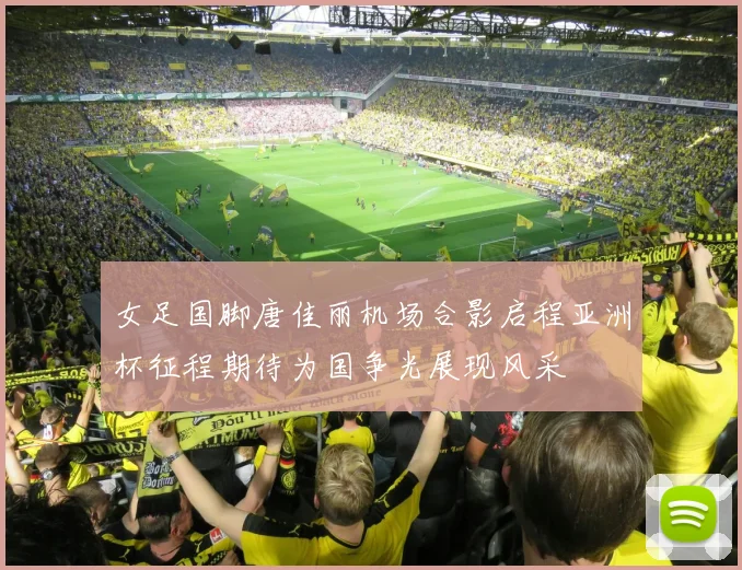 女足国脚唐佳丽机场合影启程亚洲杯征程期待为国争光展现风采