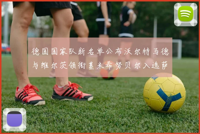 德国国家队新名单公布沃尔特马德与维尔茨领衔基米希努贝尔入选萨内遗憾落选