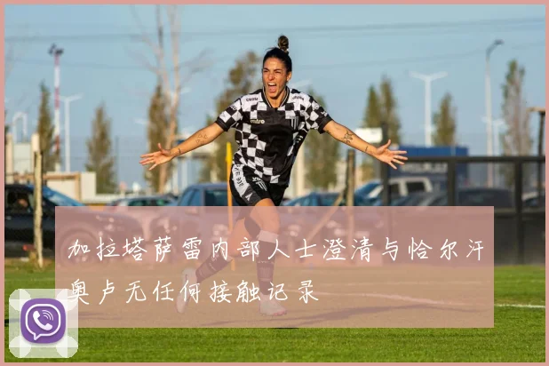 加拉塔萨雷内部人士澄清与恰尔汗奥卢无任何接触记录