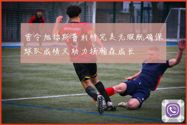 曾令旭称斯普利特完美无瑕既确保球队成绩又助力杨瀚森成长