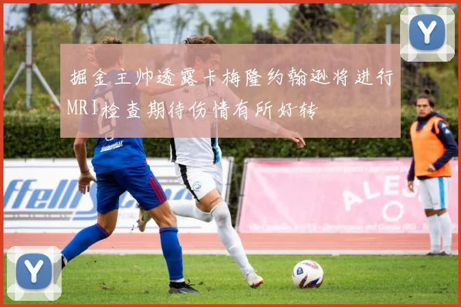 掘金主帅透露卡梅隆约翰逊将进行MRI检查期待伤情有所好转