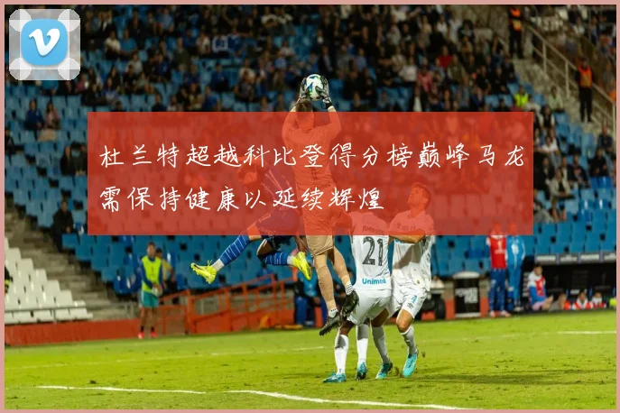 杜兰特超越科比登得分榜巅峰马龙需保持健康以延续辉煌