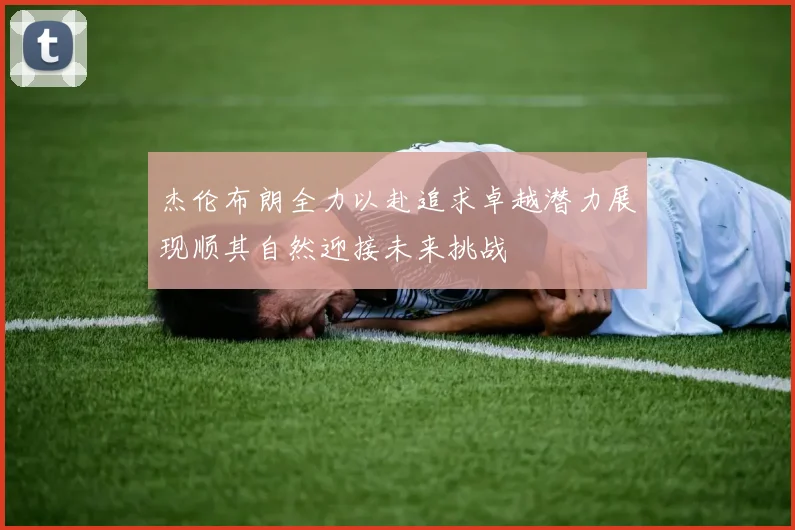 杰伦布朗全力以赴追求卓越潜力展现顺其自然迎接未来挑战