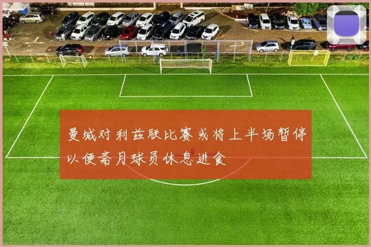 曼城对利兹联比赛或将上半场暂停以便斋月球员休息进食