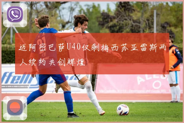 迈阿密巴萨U40仅剩梅西苏亚雷斯两人续约共创辉煌