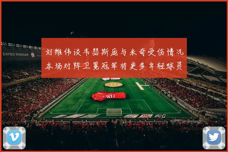 刘维伟谈韦瑟斯庞与米奇受伤情况本场对阵卫冕冠军将更多年轻球员派上场