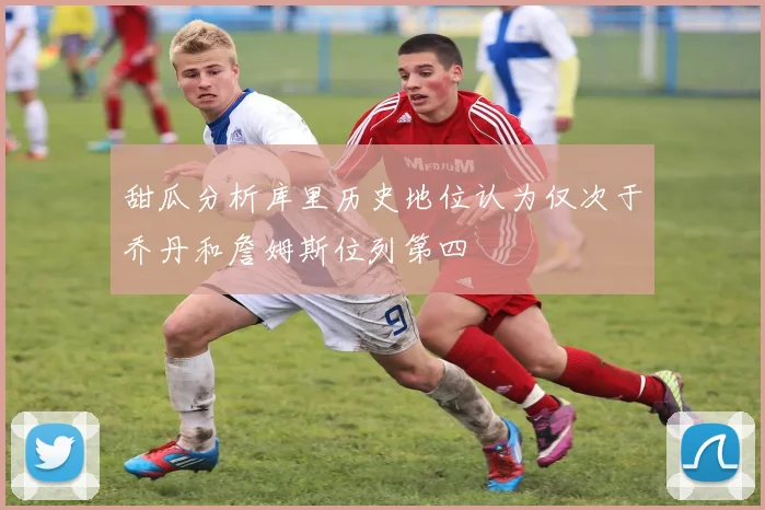 甜瓜分析库里历史地位认为仅次于乔丹和詹姆斯位列第四