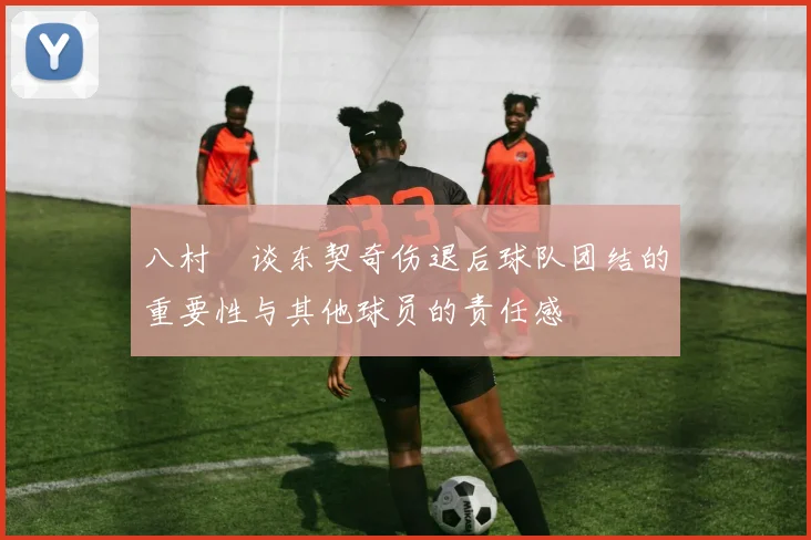 八村塁谈东契奇伤退后球队团结的重要性与其他球员的责任感