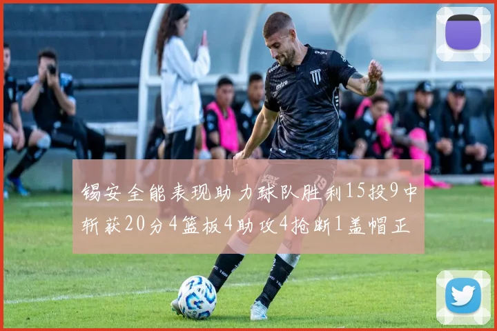 锡安全能表现助力球队胜利15投9中斩获20分4篮板4助攻4抢断1盖帽正负值高达15