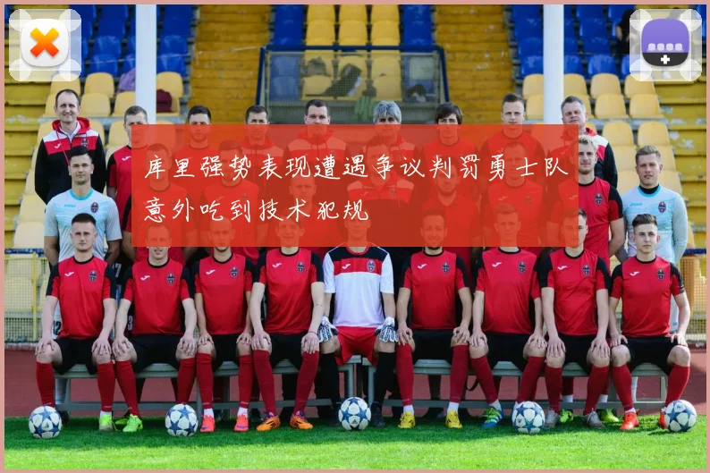 库里强势表现遭遇争议判罚勇士队意外吃到技术犯规