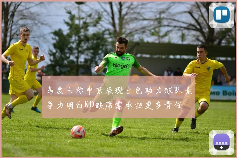 乌度卡称申京表现出色助力球队竞争力明白KD缺席需承担更多责任