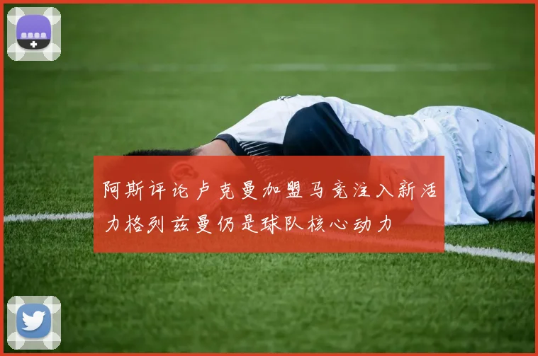 阿斯评论卢克曼加盟马竞注入新活力格列兹曼仍是球队核心动力