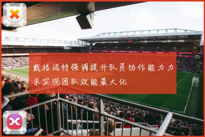 戴格诺特强调提升队员协作能力力求实现团队效能最大化