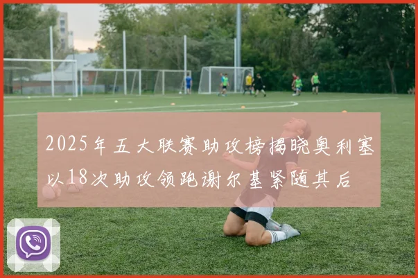 2025年五大联赛助攻榜揭晓奥利塞以18次助攻领跑谢尔基紧随其后