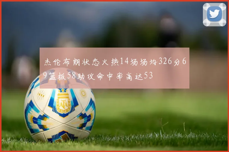 杰伦布朗状态火热14场场均326分69篮板58助攻命中率高达53