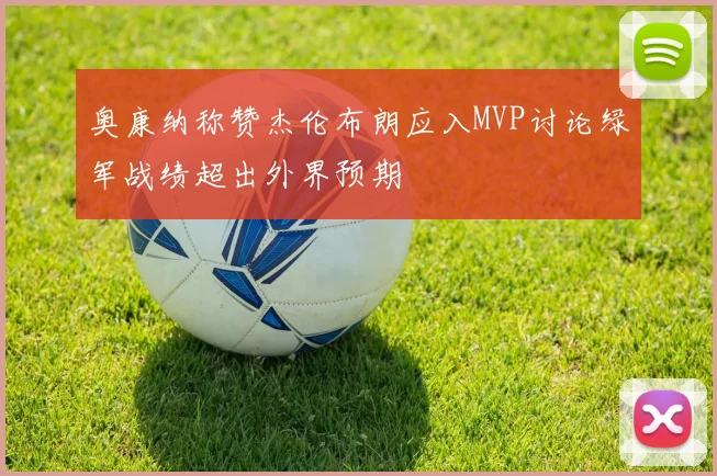 奥康纳称赞杰伦布朗应入MVP讨论绿军战绩超出外界预期