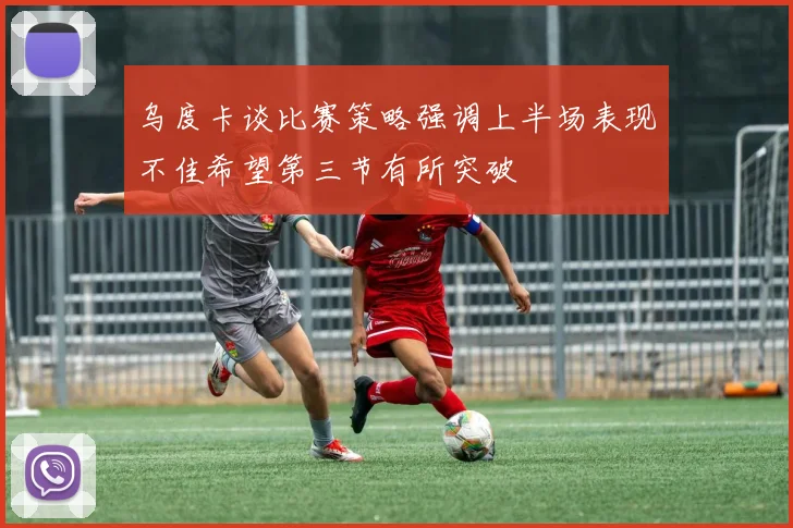 乌度卡谈比赛策略强调上半场表现不佳希望第三节有所突破