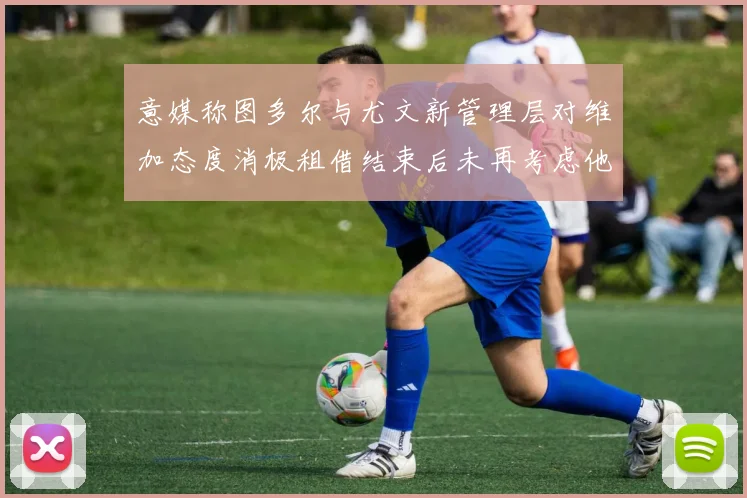 意媒称图多尔与尤文新管理层对维加态度消极租借结束后未再考虑他