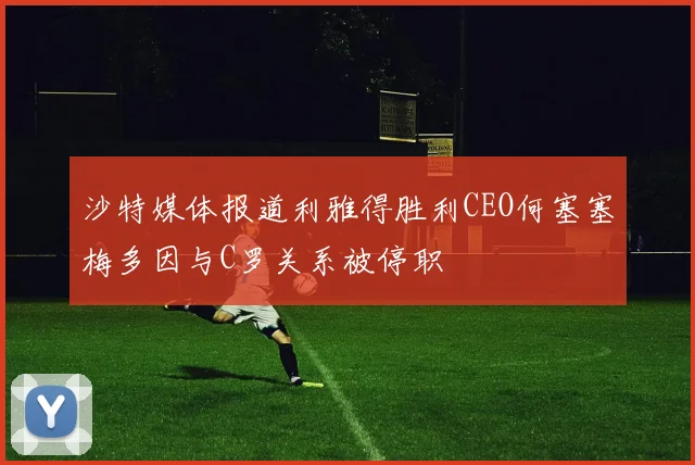 沙特媒体报道利雅得胜利CEO何塞塞梅多因与C罗关系被停职