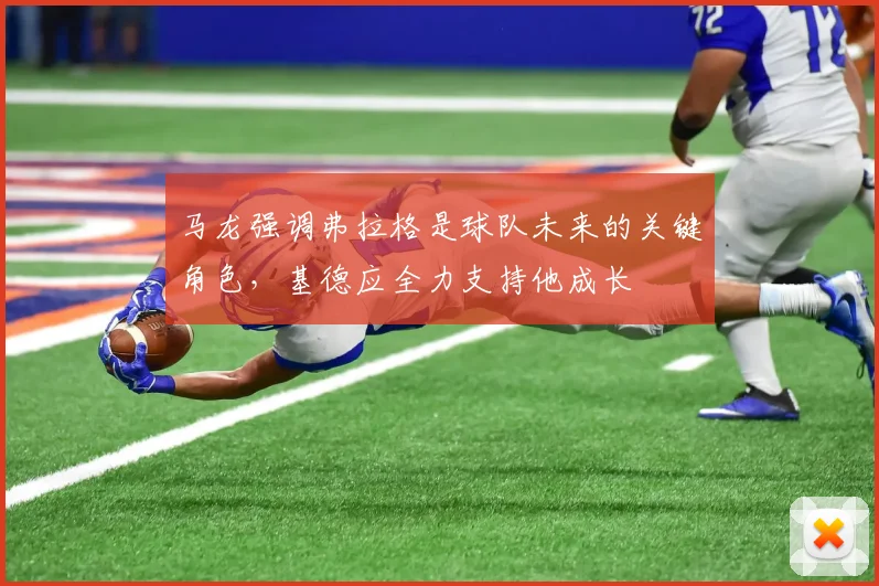 马龙强调弗拉格是球队未来的关键角色，基德应全力支持他成长