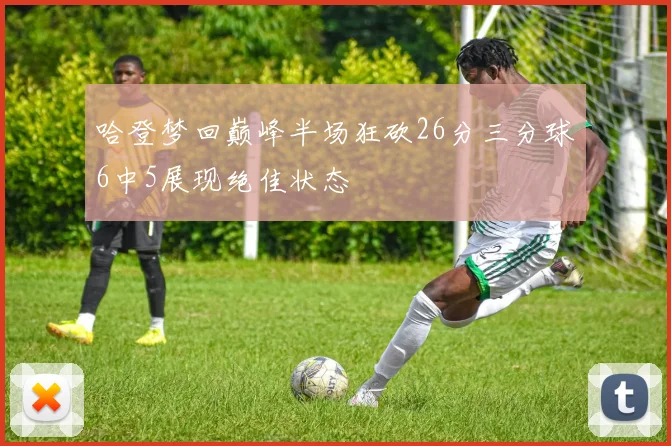 哈登梦回巅峰半场狂砍26分三分球6中5展现绝佳状态