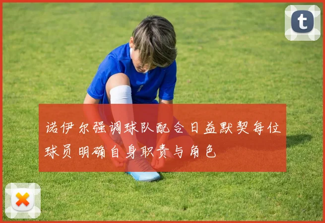 诺伊尔强调球队配合日益默契每位球员明确自身职责与角色