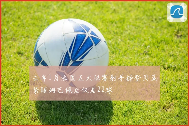 去年1月法国五大联赛射手榜登贝莱紧随姆巴佩后仅差22球