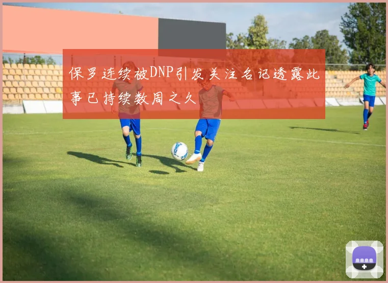 保罗连续被DNP引发关注名记透露此事已持续数周之久