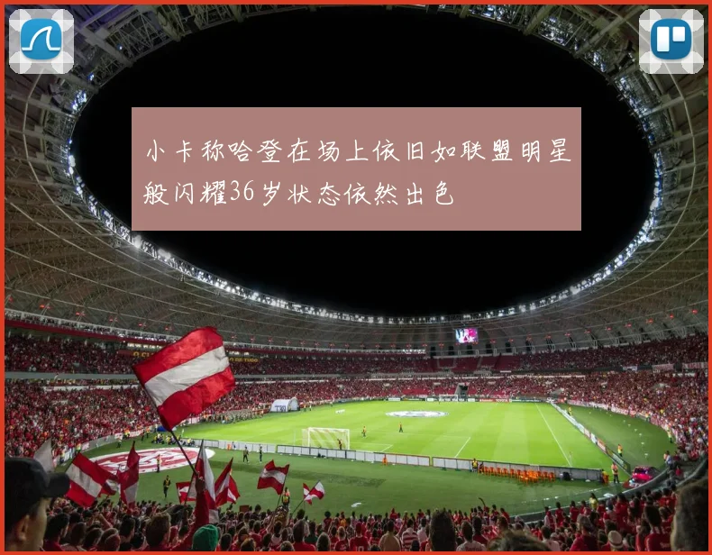 小卡称哈登在场上依旧如联盟明星般闪耀36岁状态依然出色