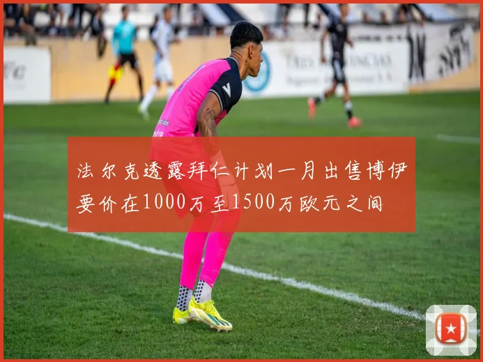 法尔克透露拜仁计划一月出售博伊要价在1000万至1500万欧元之间