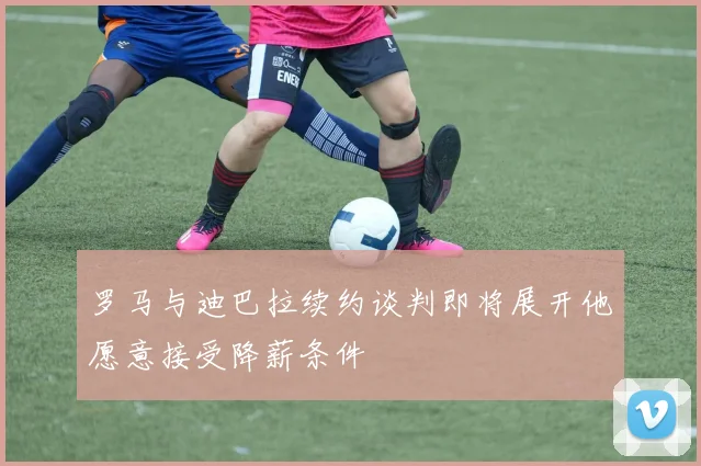 罗马与迪巴拉续约谈判即将展开他愿意接受降薪条件