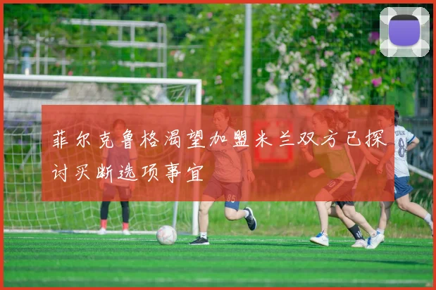 菲尔克鲁格渴望加盟米兰双方已探讨买断选项事宜