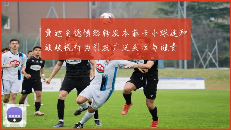 费迪南德愤怒转发本菲卡小球迷种族歧视行为引发广泛关注与谴责