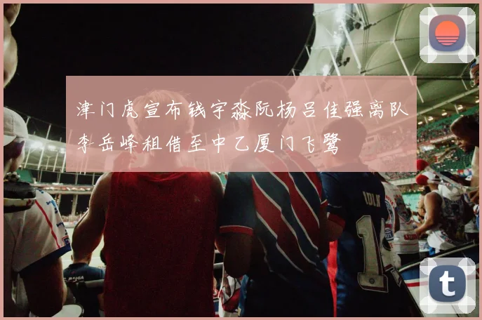 津门虎宣布钱宇淼阮杨吕佳强离队李岳峰租借至中乙厦门飞鹭