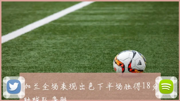 加兰全场表现出色下半场独得18分助球队争胜