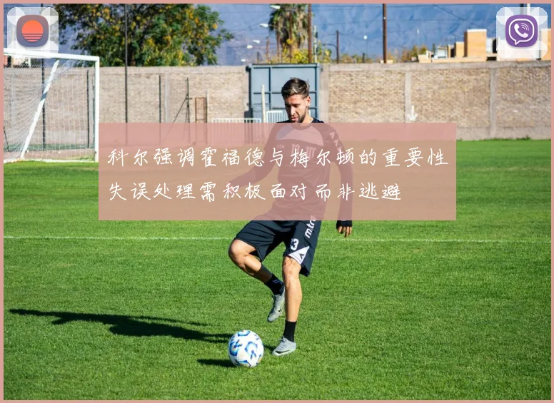 科尔强调霍福德与梅尔顿的重要性失误处理需积极面对而非逃避