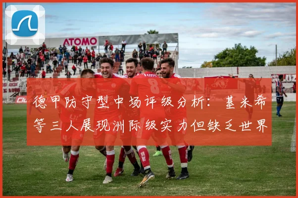 德甲防守型中场评级分析：基米希等三人展现洲际级实力但缺乏世界级球员