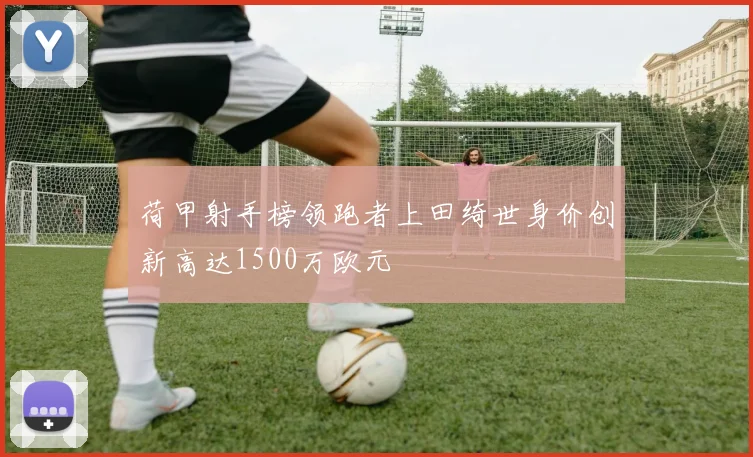 荷甲射手榜领跑者上田绮世身价创新高达1500万欧元