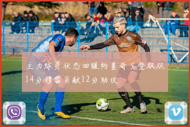主力球员状态回暖约基奇戈登双双14分穆雷贡献12分助攻