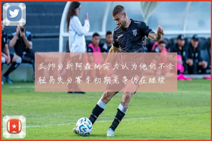 瓜帅分析阿森纳实力认为他们不会轻易失分赛季初期竞争仍在继续