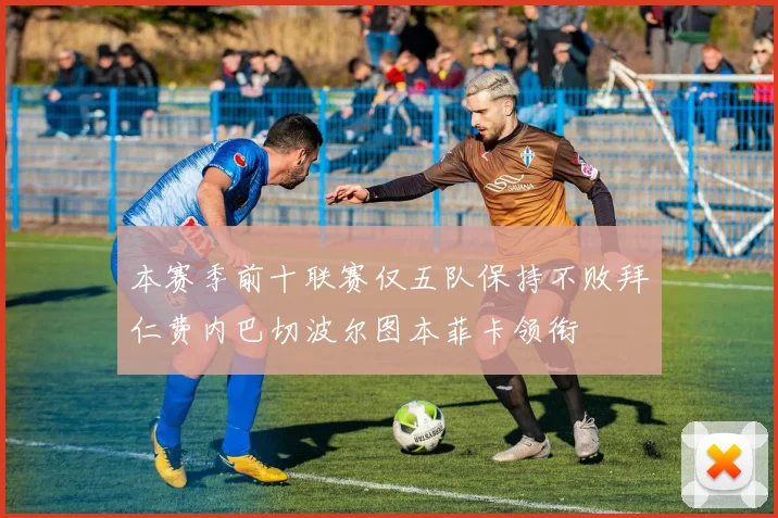 本赛季前十联赛仅五队保持不败拜仁费内巴切波尔图本菲卡领衔