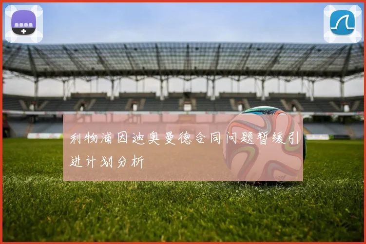 利物浦因迪奥曼德合同问题暂缓引进计划分析