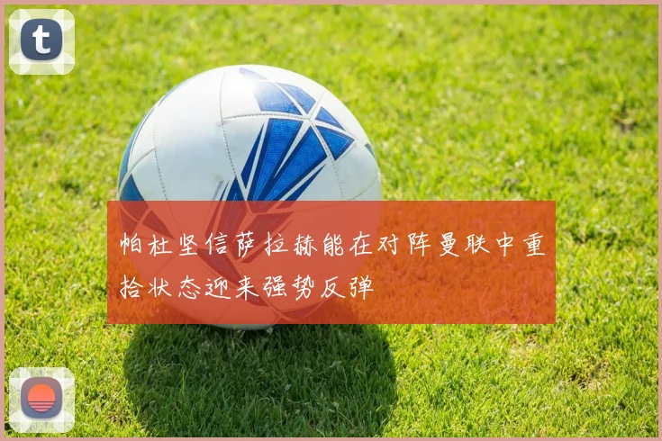 帕杜坚信萨拉赫能在对阵曼联中重拾状态迎来强势反弹